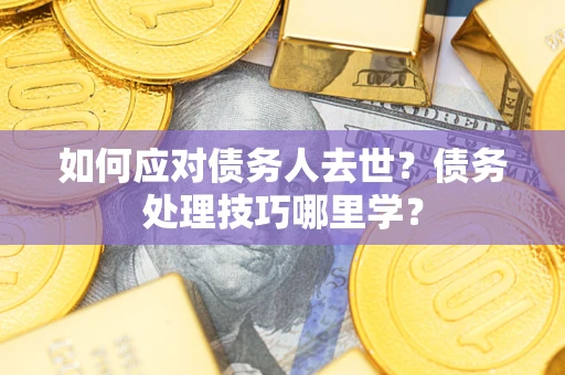 济南如何应对债务人去世？债务处理技巧哪里学？