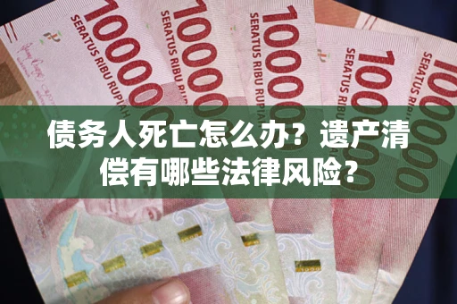 济南债务人死亡怎么办？遗产清偿有哪些法律风险？