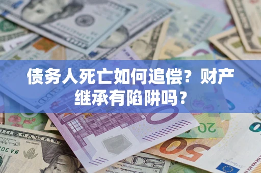 济南债务人死亡如何追偿？财产继承有陷阱吗？