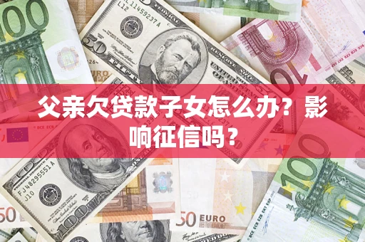 济南父亲欠贷款子女怎么办？影响征信吗？