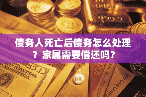 济南债务人死亡后债务怎么处理？家属需要偿还吗？