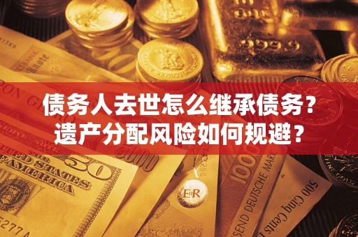 济南债务人去世怎么继承债务？遗产分配风险如何规避？