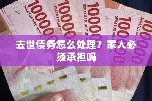 济南去世债务怎么处理？家人必须承担吗