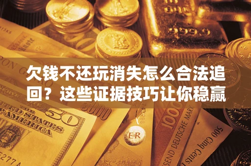 济南欠钱不还玩消失怎么合法追回？这些证据技巧让你稳赢官司！