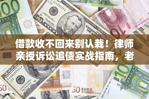 济南借款收不回来别认栽！律师亲授诉讼追债实战指南，老赖秒怂