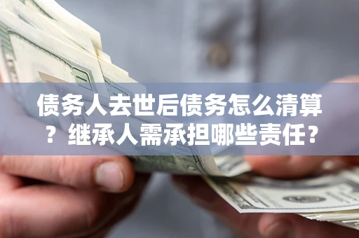 济南债务人去世后债务怎么清算？继承人需承担哪些责任？