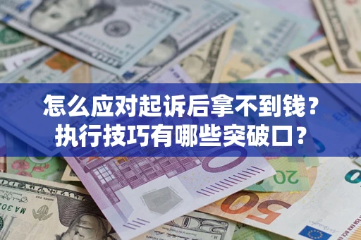 济南怎么应对起诉后拿不到钱？执行技巧有哪些突破口？