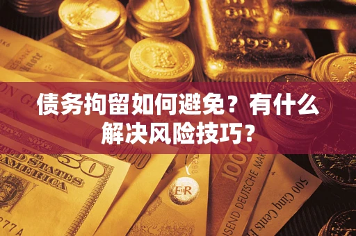 济南债务拘留如何避免？有什么解决风险技巧？