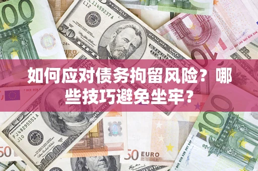 济南如何应对债务拘留风险？哪些技巧避免坐牢？