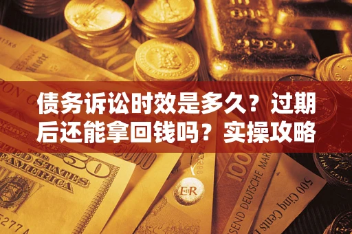 济南债务诉讼时效是多久？过期后还能拿回钱吗？实操攻略来了！
