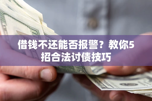 济南借钱不还能否报警？教你5招合法讨债技巧