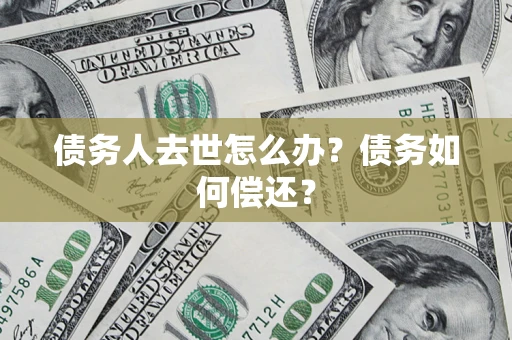 济南债务人去世怎么办？债务如何偿还？