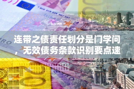 济南连带之债责任划分是门学问，无效债务条款识别要点速递！