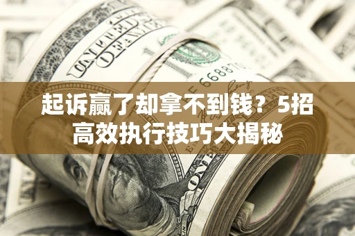 济南起诉赢了却拿不到钱?5招高效执行技巧大揭秘 济南起诉赢了却拿不到钱?5招高效执行技巧大揭秘