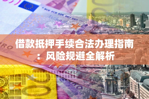 济南借款抵押手续合法办理指南：风险规避全解析