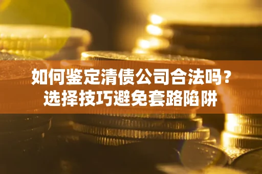 济南如何鉴定清债公司合法吗？选择技巧避免套路陷阱
