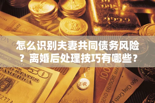 济南怎么识别夫妻共同债务风险？离婚后处理技巧有哪些？