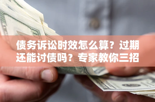 济南债务诉讼时效怎么算？过期还能讨债吗？专家教你三招补救