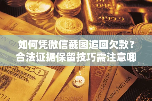 济南如何凭微信截图追回欠款？合法证据保留技巧需注意哪些？