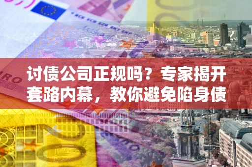 济南讨债公司正规吗？专家揭开套路内幕，教你避免陷身债坑