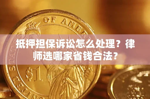 济南抵押担保诉讼怎么处理？律师选哪家省钱合法？
