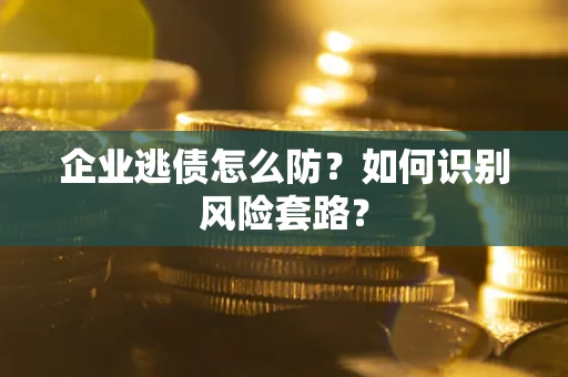 济南企业逃债怎么防？如何识别风险套路？
