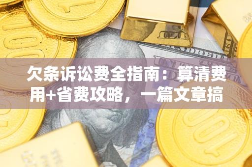 济南欠条诉讼费全指南：算清费用+省费攻略，一篇文章搞定！