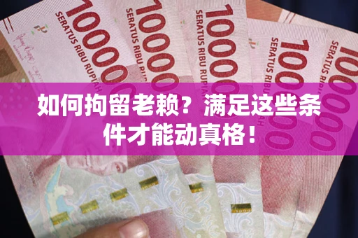 济南如何拘留老赖？满足这些条件才能动真格！