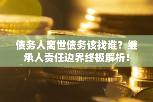 济南债务人离世债务该找谁？继承人责任边界终极解析！