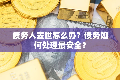 济南债务人去世怎么办？债务如何处理最安全？