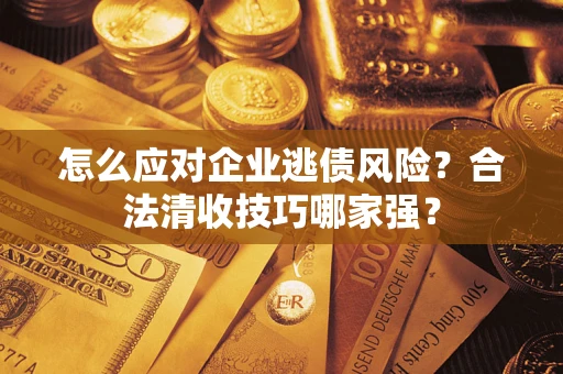 济南怎么应对企业逃债风险？合法清收技巧哪家强？