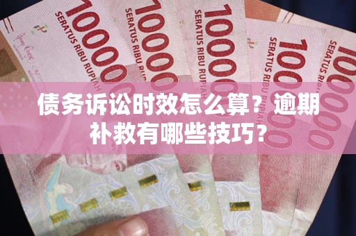 济南债务诉讼时效怎么算？逾期补救有哪些技巧？