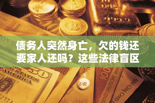 济南债务人突然身亡，欠的钱还要家人还吗？这些法律盲区别踩