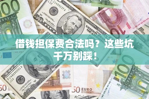 济南借钱担保费合法吗？这些坑千万别踩！