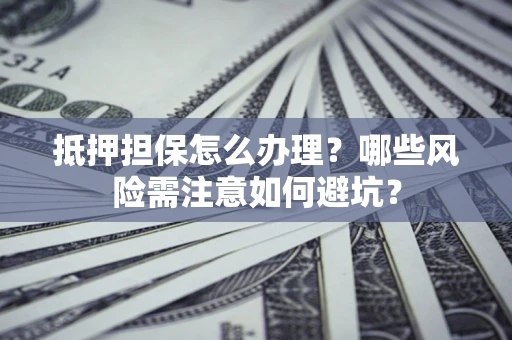 济南抵押担保怎么办理？哪些风险需注意如何避坑？