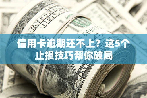 济南信用卡逾期还不上？这5个止损技巧帮你破局