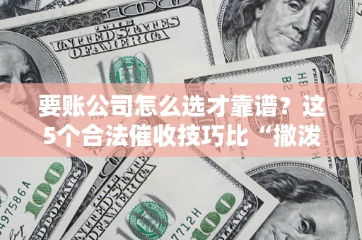 济南要账公司怎么选才靠谱？这5个合法催收技巧比“撒泼打滚”管用10倍！