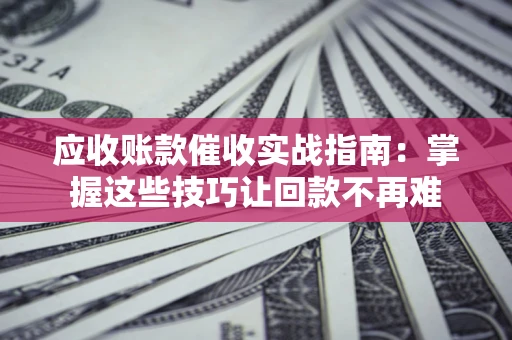 济南应收账款催收实战指南：掌握这些技巧让回款不再难
