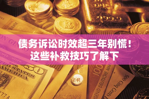 济南债务诉讼时效超三年别慌！这些补救技巧了解下