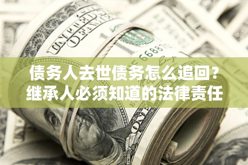 济南债务人去世债务怎么追回？继承人必须知道的法律责任！