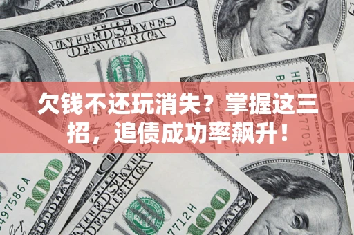 济南欠钱不还玩消失？掌握这三招，追债成功率飙升！