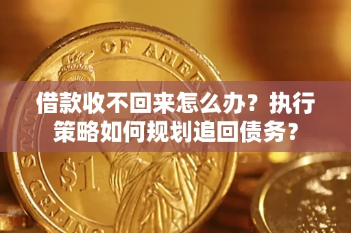 济南借款收不回来怎么办？执行策略如何规划追回债务？