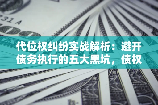 济南代位权纠纷实战解析：避开债务执行的五大黑坑，债权人必看指南
