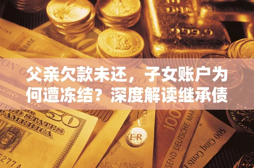 济南父亲欠款未还，子女账户为何遭冻结？深度解读继承债务迷局