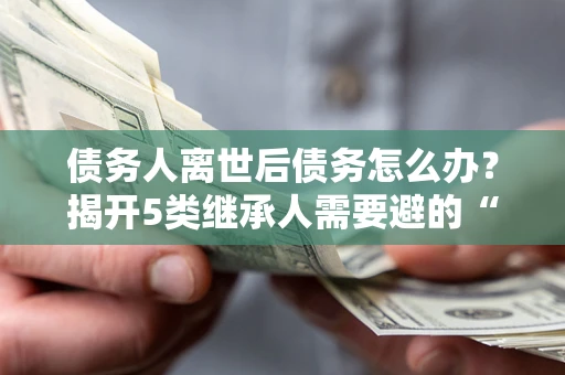 济南债务人离世后债务怎么办？揭开5类继承人需要避的“坑”