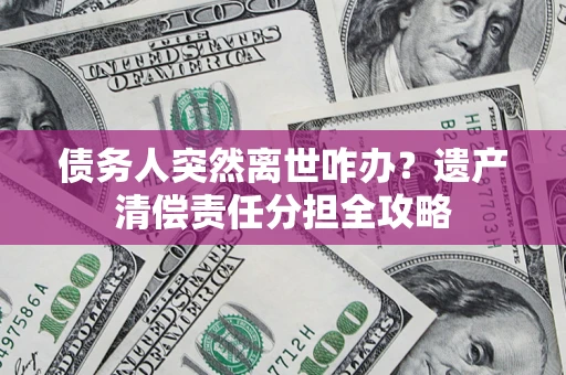 济南债务人突然离世咋办？遗产清偿责任分担全攻略