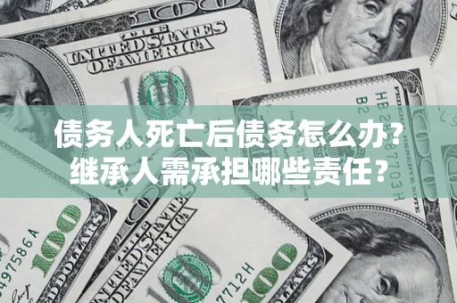 济南债务人死亡后债务怎么办？继承人需承担哪些责任？